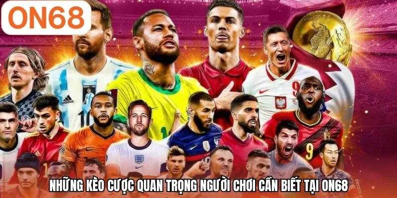 Những kèo cược quan trọng người chơi cần biết tại ON68